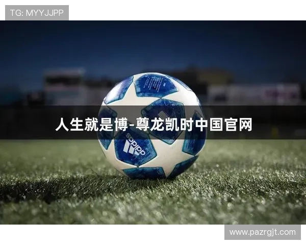 尊龙凯时足球官网：全面解析最新赛事资讯与投注指南